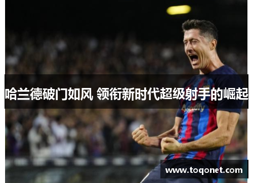 哈兰德破门如风 领衔新时代超级射手的崛起 哈兰德破门如风 领衔新时代超级射手的崛起