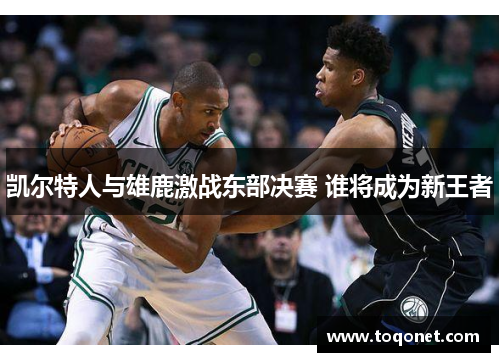 凯尔特人与雄鹿激战东部决赛 谁将成为新王者 凯尔特人与雄鹿激战东部决赛 谁将成为新王者