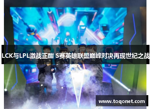 LCK与LPL激战正酣 S赛英雄联盟巅峰对决再现世纪之战