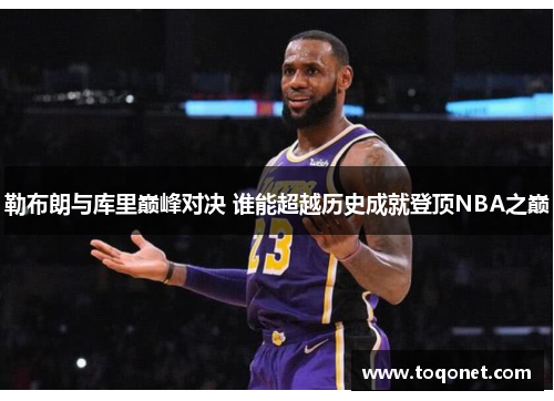 勒布朗与库里巅峰对决 谁能超越历史成就登顶NBA之巅