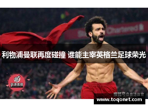 利物浦曼联再度碰撞 谁能主宰英格兰足球荣光