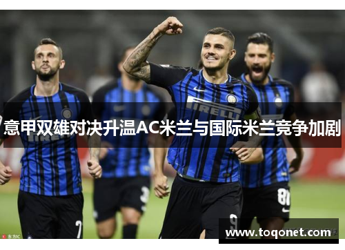 意甲双雄对决升温AC米兰与国际米兰竞争加剧