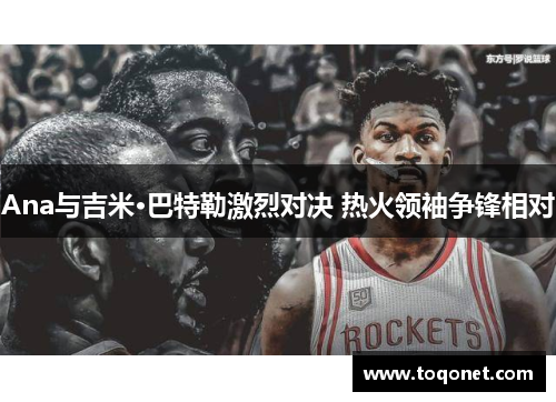 Ana与吉米·巴特勒激烈对决 热火领袖争锋相对 Ana与吉米·巴特勒激烈对决 热火领袖争锋相对